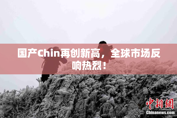 国产Chin再创新高，全球市场反响热烈！