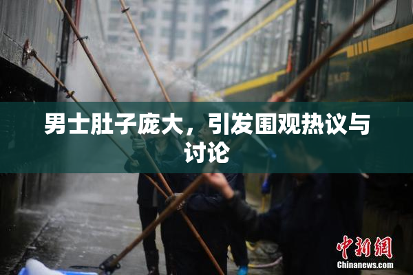男士肚子庞大，引发围观热议与讨论
