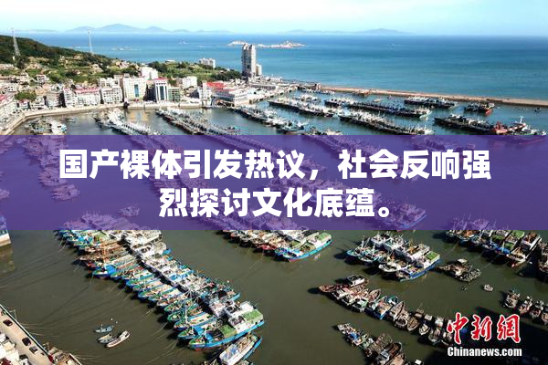 国产裸体引发热议，社会反响强烈探讨文化底蕴。