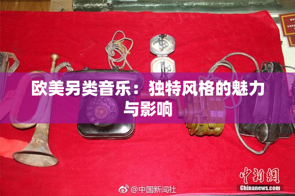 欧美另类音乐：独特风格的魅力与影响
