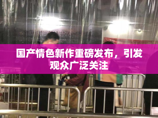 国产情色新作重磅发布，引发观众广泛关注