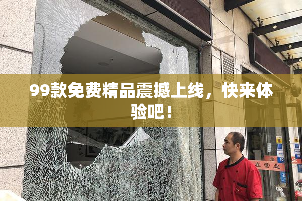 99款免费精品震撼上线，快来体验吧！