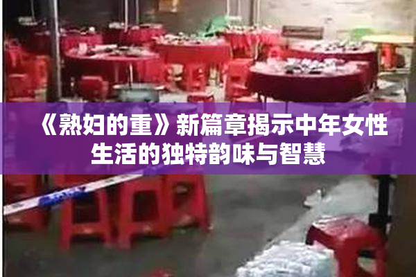 《熟妇的重》新篇章揭示中年女性生活的独特韵味与智慧