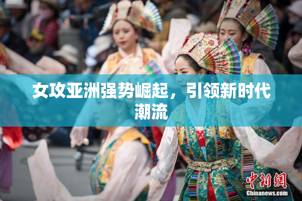 女攻亚洲强势崛起，引领新时代潮流