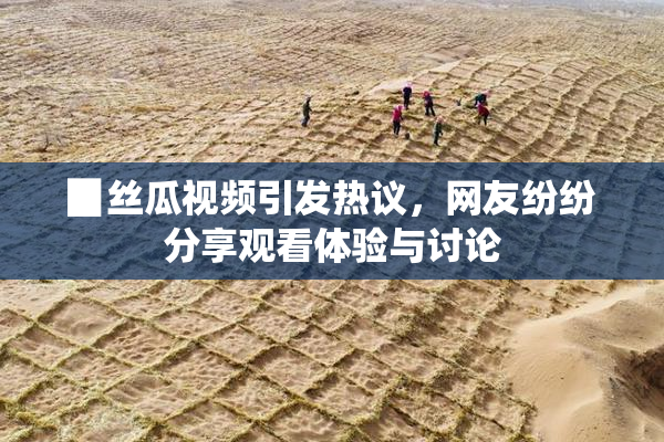 ▉丝瓜视频引发热议，网友纷纷分享观看体验与讨论