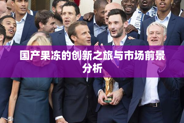 国产果冻的创新之旅与市场前景分析
