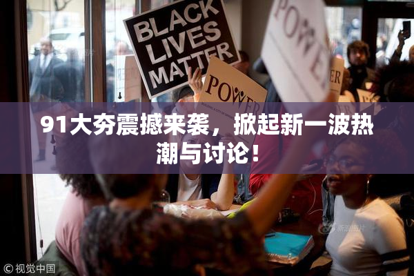 91大夯震撼来袭，掀起新一波热潮与讨论！