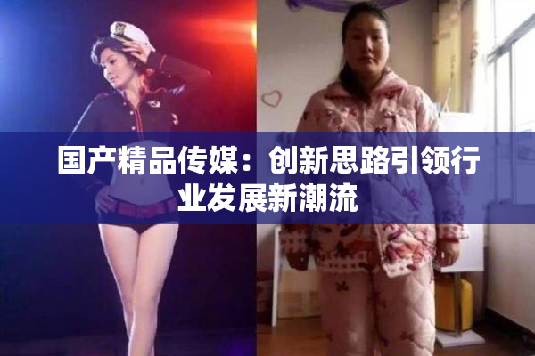 国产精品传媒：创新思路引领行业发展新潮流