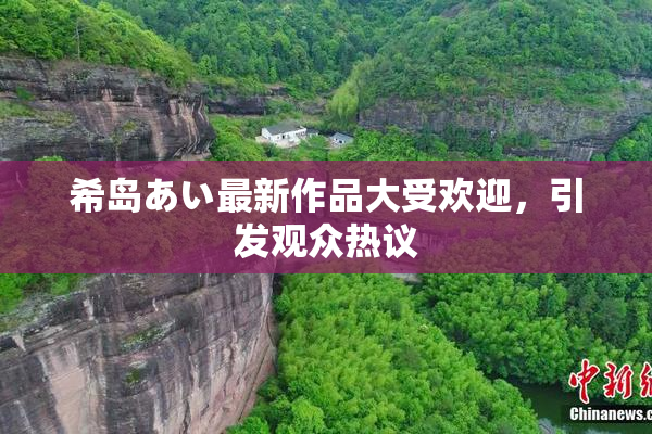 希岛あい最新作品大受欢迎，引发观众热议