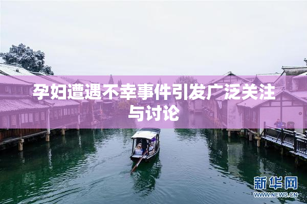 孕妇遭遇不幸事件引发广泛关注与讨论