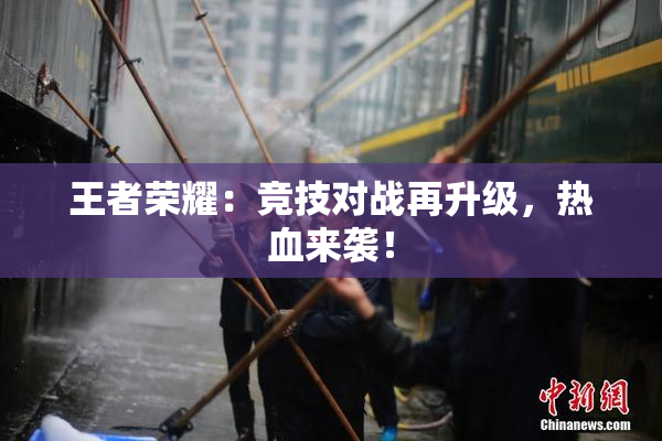 王者荣耀：竞技对战再升级，热血来袭！
