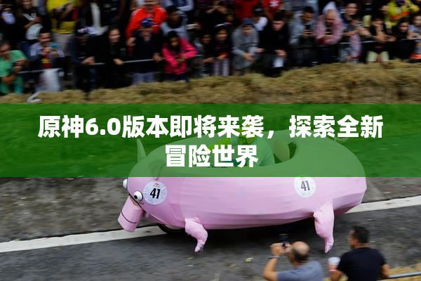 原神6.0版本即将来袭，探索全新冒险世界
