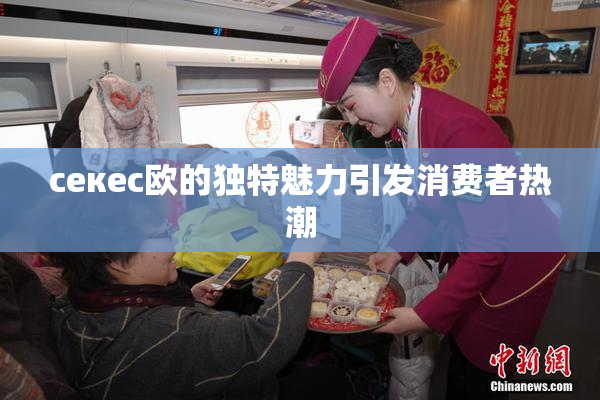 ceкес欧的独特魅力引发消费者热潮