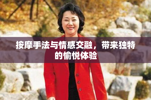 按摩手法与情感交融，带来独特的愉悦体验