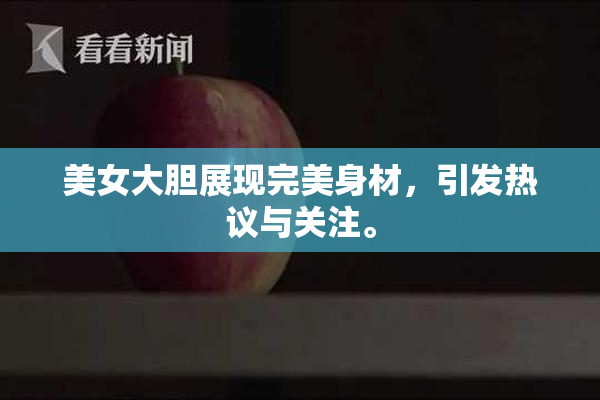 美女大胆展现完美身材，引发热议与关注。