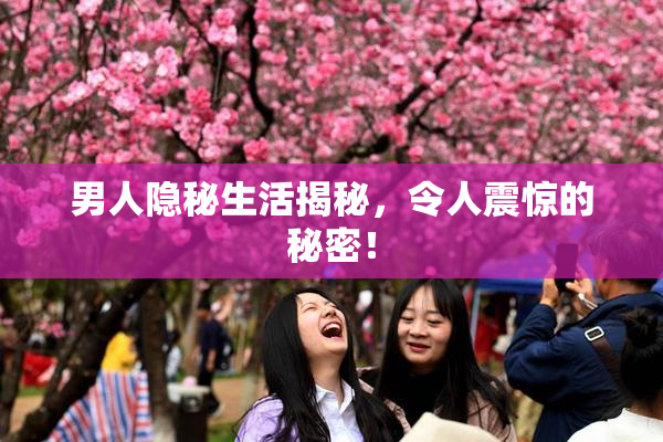 男人隐秘生活揭秘，令人震惊的秘密！