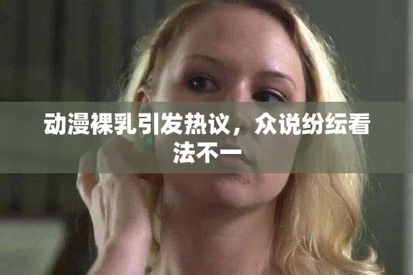 动漫裸乳引发热议，众说纷纭看法不一