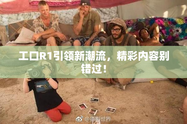 工口R1引领新潮流，精彩内容别错过！