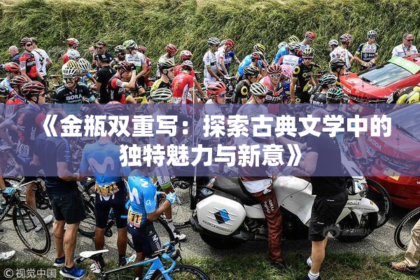 《金瓶双重写：探索古典文学中的独特魅力与新意》