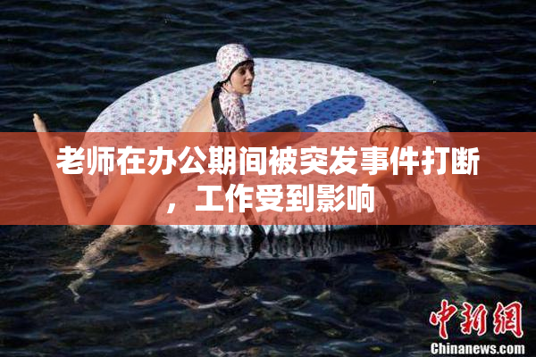 老师在办公期间被突发事件打断，工作受到影响