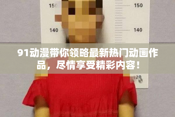 91动漫带你领略最新热门动画作品，尽情享受精彩内容！
