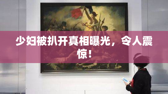 少妇被扒开真相曝光，令人震惊！