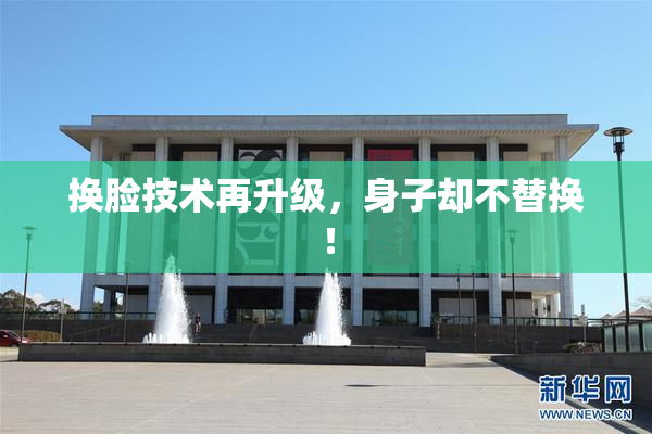 换脸技术再升级，身子却不替换！