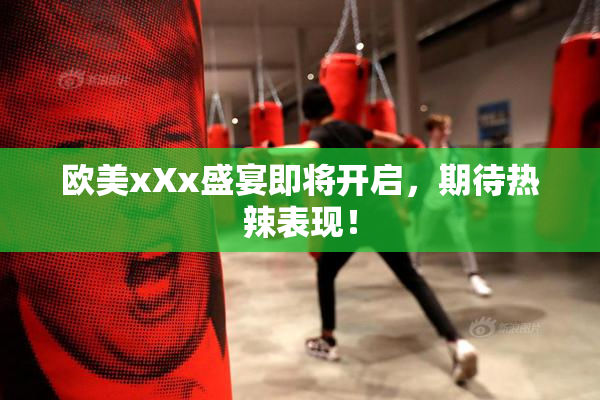 欧美xXx盛宴即将开启，期待热辣表现！