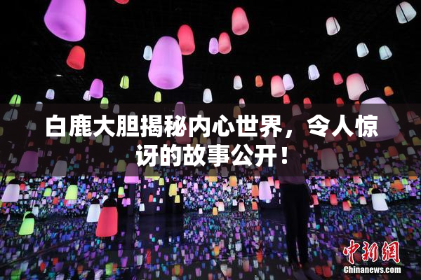 白鹿大胆揭秘内心世界，令人惊讶的故事公开！