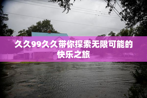 久久99久久带你探索无限可能的快乐之旅
