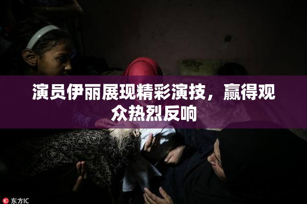 演员伊丽展现精彩演技，赢得观众热烈反响