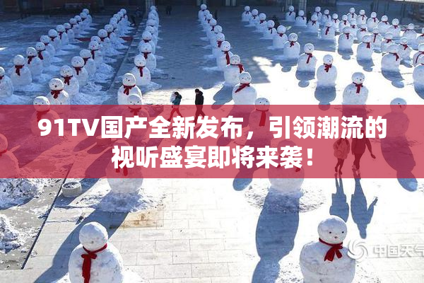 91TV国产全新发布，引领潮流的视听盛宴即将来袭！