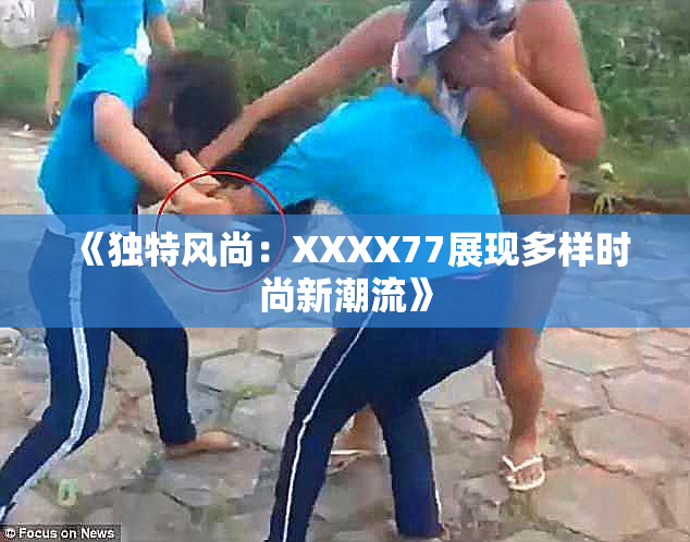 《独特风尚：XXXX77展现多样时尚新潮流》