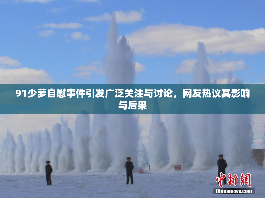 91少萝自慰事件引发广泛关注与讨论，网友热议其影响与后果