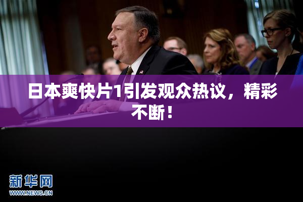 日本爽快片1引发观众热议，精彩不断！