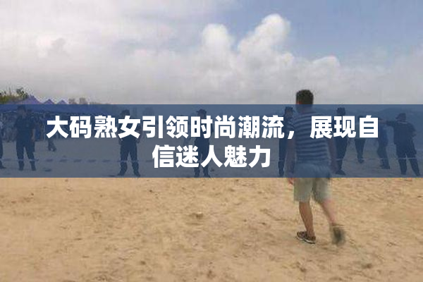 大码熟女引领时尚潮流，展现自信迷人魅力