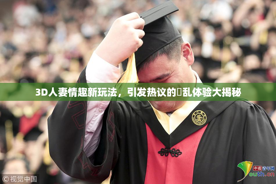 3D人妻情趣新玩法，引发热议的婬乱体验大揭秘