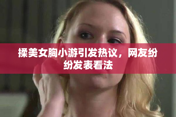 揉美女胸小游引发热议，网友纷纷发表看法