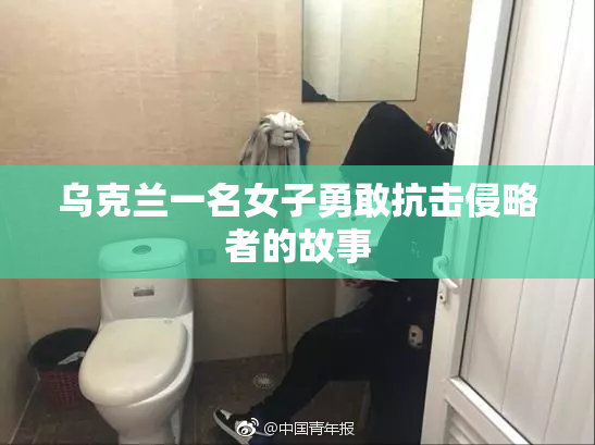 乌克兰一名女子勇敢抗击侵略者的故事