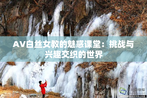 AV白丝女教的魅惑课堂：挑战与兴趣交织的世界
