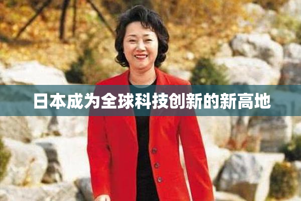 日本成为全球科技创新的新高地