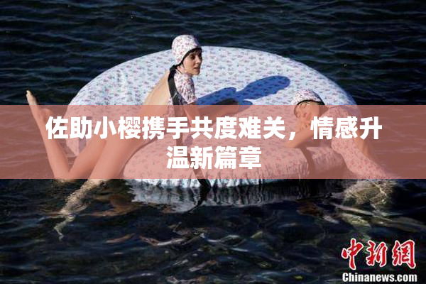 佐助小樱携手共度难关，情感升温新篇章
