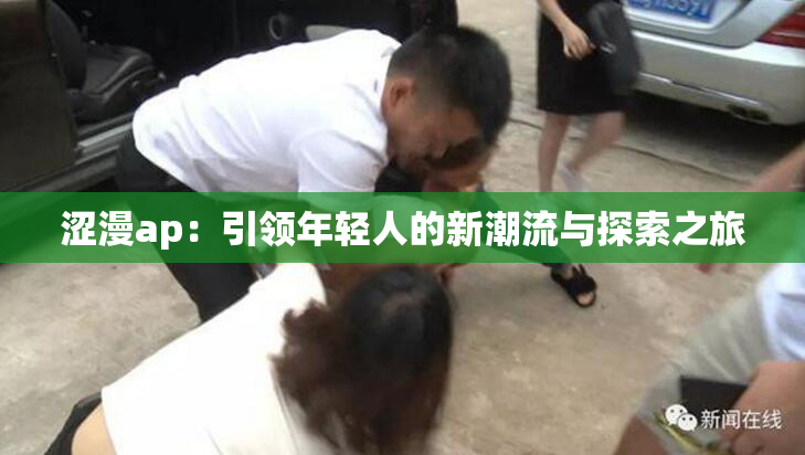 涩漫ap：引领年轻人的新潮流与探索之旅