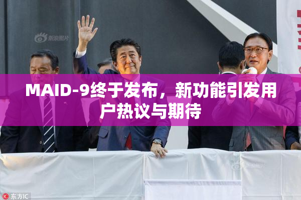 MAID-9终于发布，新功能引发用户热议与期待