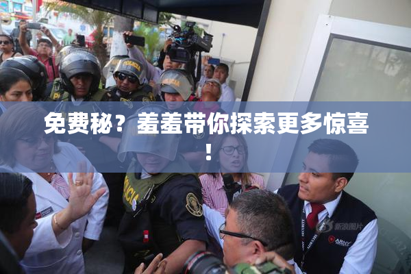 免费秘？羞羞带你探索更多惊喜！