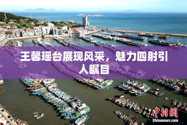 王馨瑶台展现风采，魅力四射引人瞩目