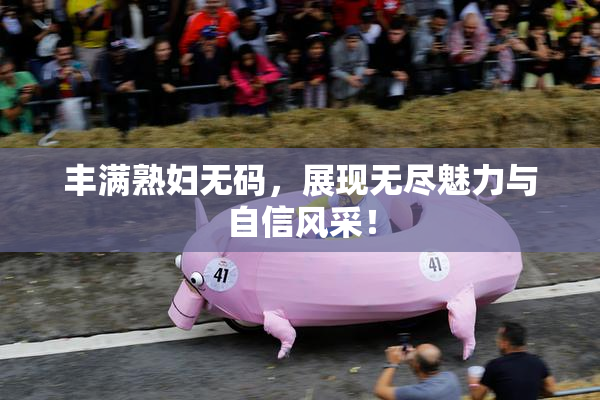 丰满熟妇无码，展现无尽魅力与自信风采！