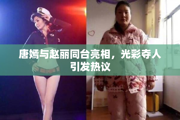 唐嫣与赵丽同台亮相，光彩夺人引发热议