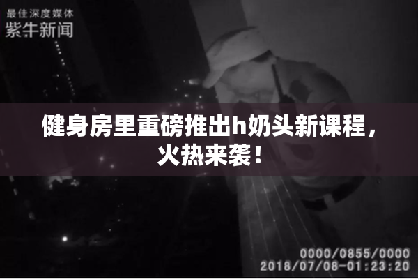 健身房里重磅推出h奶头新课程，火热来袭！