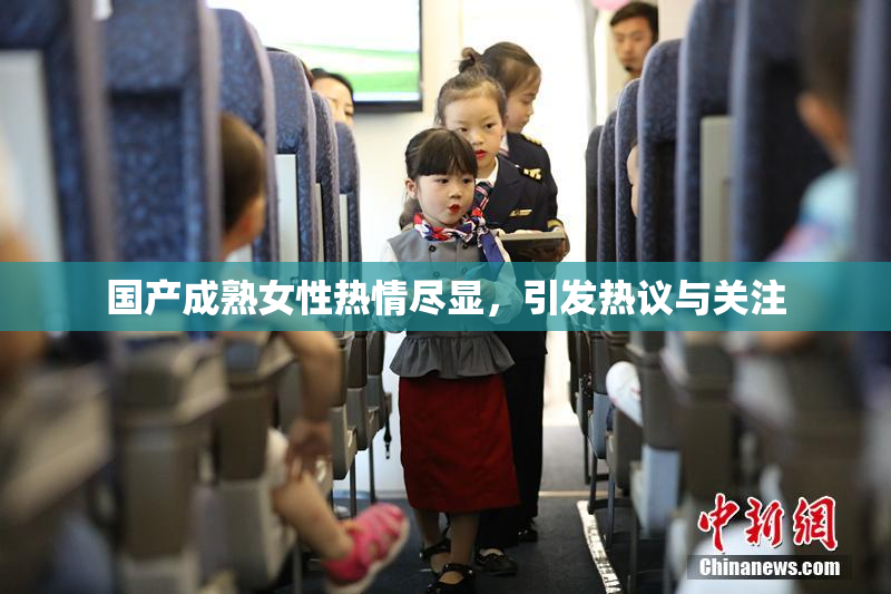 国产成熟女性热情尽显，引发热议与关注
